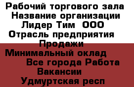 Рабочий торгового зала › Название организации ­ Лидер Тим, ООО › Отрасль предприятия ­ Продажи › Минимальный оклад ­ 32 000 - Все города Работа » Вакансии   . Удмуртская респ.,Сарапул г.